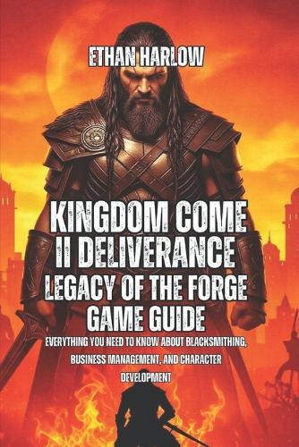 Kingdom Come II Deliverance: Legacy Of The Forge Game Guide: Everything You Need to Know About Blacksmithing, Business Management, And Character Development