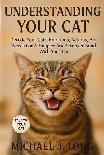 Understanding Your Cat: Decode Your Cat's Emotions, Actions, And Needs For A Happier And Stronger Bond With Your Cat.