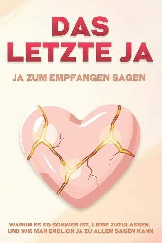 Das letzte Ja: Ja zum Empfangen sagen: Warum es so schwer ist, Liebe zuzulassen, und wie man endlich Ja zu allem sagen kann