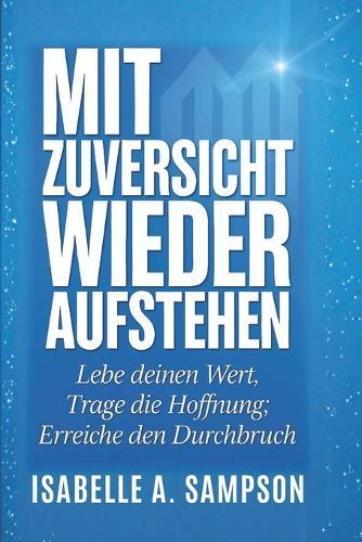 Mit Zuversicht Wieder Aufstehen: Lebe deinen Wert, trage die Hoffnung, erreiche den Durchbruch