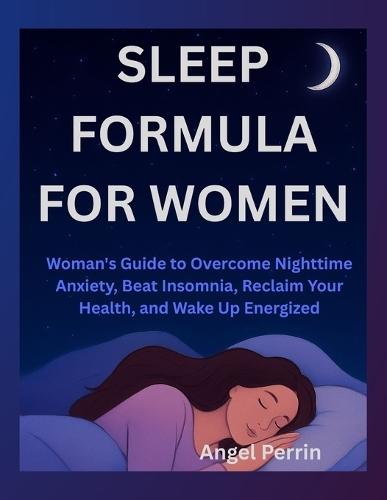 Sleep Formula for women: ""Woman's Guide to Overcome Nighttime Anxiety, Beat Insomnia, Reclaim Your Health, and Wake Up Energized""