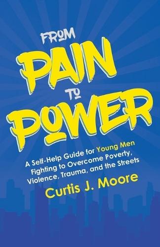 From Pain to Power: A Self-Help Guide for Young Men Fighting to Overcome Poverty, Violence, Trauma, and the Streets