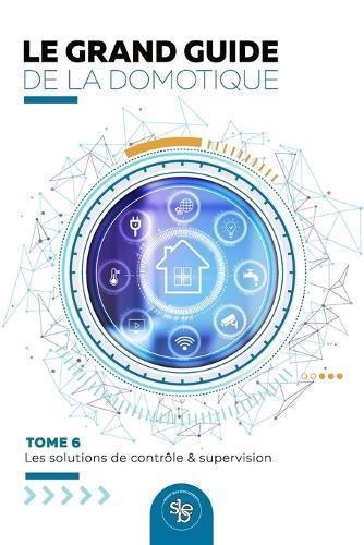 Le Grand Guide de la Domotique - Volume 6: Les Solutions de Contrôle / Supervision