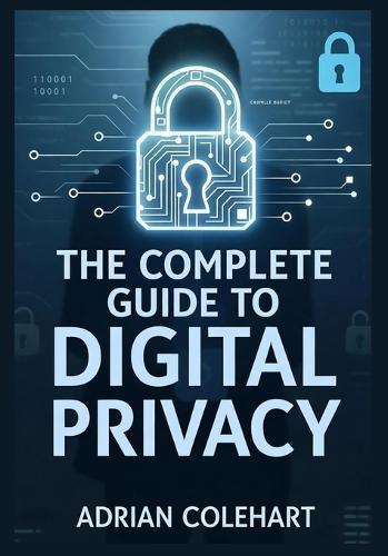 The Complete Guide to Digital Privacy: ""Navigating the Digital Age: Strategies for Safeguarding Personal Privacy in an Interconnected World""