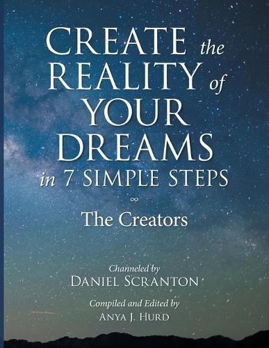 Create the Reality of Your Dreams in 7 Simple Steps: The Creators Channeled by Daniel Scranton