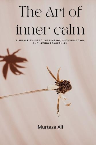 The Art of Inner Calm: A Simple Guide to Letting Go, Slowing Down, and Living Peacefully