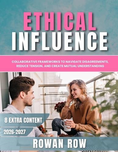Ethical Influence: Collaborative Frameworks to Navigate Disagreements, Reduce Tension, and Create Mutual Understanding