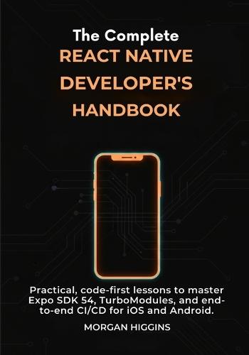 The Complete React Native Developer's Handbook: Practical, code-first lessons to master Expo SDK 54, TurboModules, and end-to-end CI/CD for iOS and Android.