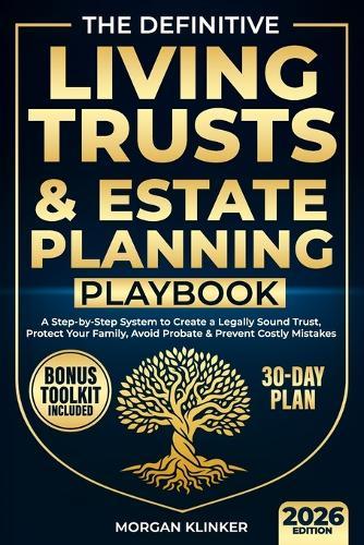 The Definitive Living Trusts & Estate Planning Playbook: A Step-by-Step System to Create a Legally Sound Trust, Protect Your Family, Avoid Probate & Prevent Costly Mistakes-in 30 Days