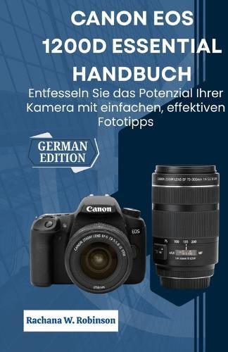 Canon EOS 1200D Essential Handbuch: Entfesseln Sie das Potenzial Ihrer Kamera mit einfachen, effektiven Fototipps