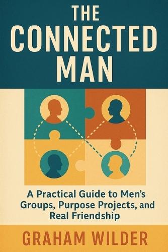 The Connected Man: A Practical Guide to Men's Groups, Purpose Projects, and Real Friendship