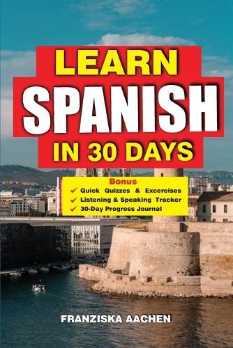 Learn Spanish in 30 Days: Master Spanish Fast: A 30-Day Crash Course for Beginners to Fluent Speakers - Speak with Confidence, Understand Native Conversations, and Handle Real-Life Situations Like a Pro