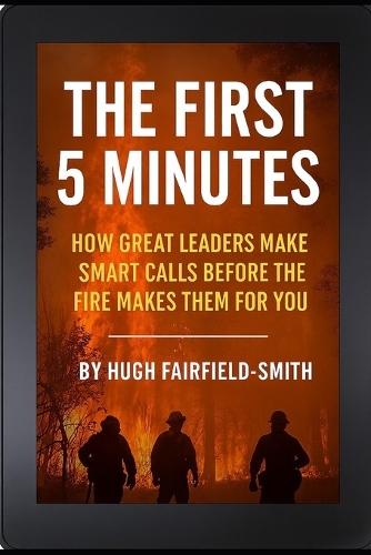 The First 5 Minutes: How Great Leaders Make Smart Calls Before the Fire Makes Them for You
