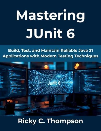 Mastering JUnit 6: Build, Test, and Maintain Reliable Java 21 Applications with Modern Testing Techniques