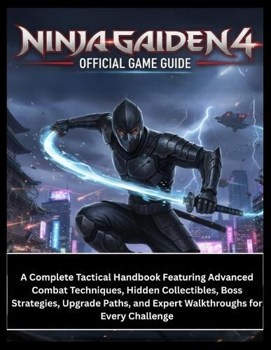 Ninja Gaiden 4 Official Game Guide: A Complete Tactical Handbook Featuring Advanced Combat Techniques, Hidden Collectibles, Boss Strategies, Upgrade Paths, and Expert Walkthroughs for Every Challenge