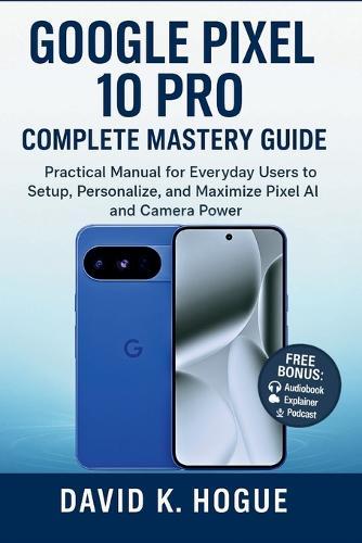 Google Pixel 10 Pro Complete Mastery Guide: Practical Manual for Everyday Users to Setup, Personalize, and Maximize Pixel AI and Camera Power