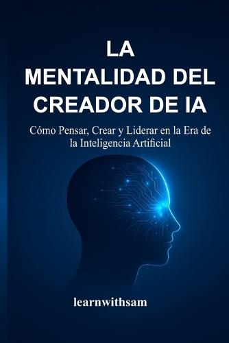 La Mentalidad del Creador de Ia: Cómo Pensar, Crear y Liderar en la Era de la Inteligencia Artificial