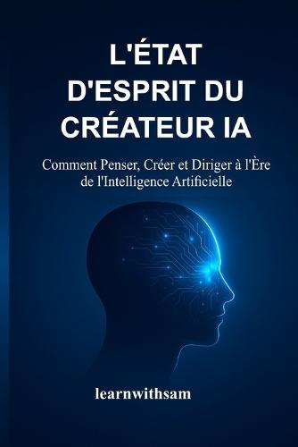 L'État d'Esprit Du Créateur Ia: Comment Penser, Créer et Diriger à l'Ère de l'Intelligence Artificielle