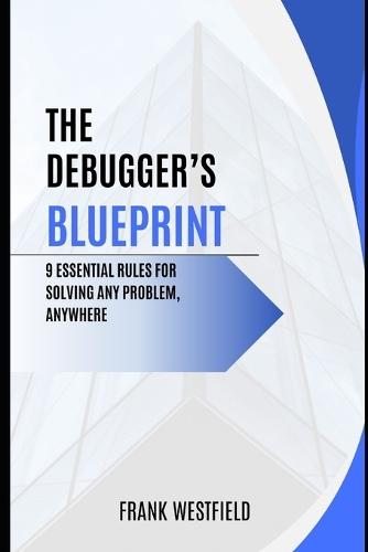 The Debugger's Blueprint: 9 Essential Rules for Solving Any Problem, Anywhere