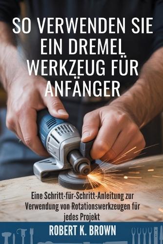 So Verwenden Sie Ein Dremel Werkzeug Für Anfänger: Eine Schritt-für-Schritt-Anleitung zur Verwendung von Rotationswerkzeugen für jedes Projekt