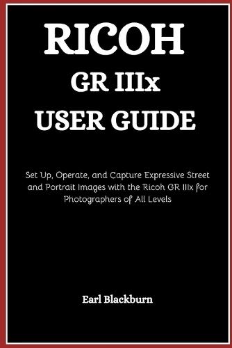 Ricoh GR IIIx User Guide: Set Up, Operate, and Capture Expressive Street and Portrait Images with the Ricoh GR IIIx for Photographers of All Levels