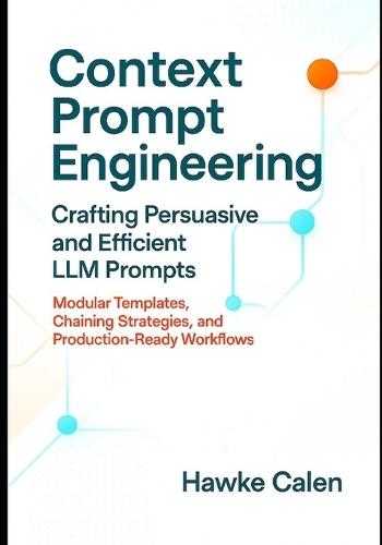 Context Prompt Engineering Crafting Persuasive and Efficient LLM Prompts: Modular Templates, Chaining Strategies, and Production-Ready Workflows