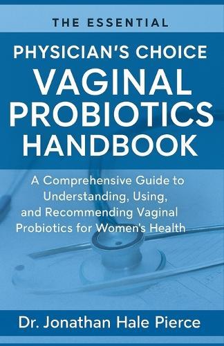 The Essential Physician's Choice Vaginal Probiotics Handbook: A Comprehensive Guide to Understanding, Using, and Recommending Vaginal Probiotics for Women's Health
