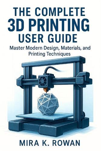 The Complete 3D Printing User Guide: Master Modern Design, Materials, and Printing Techniques