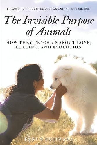 The Invisible Purpose of Animals: How They Teach Us About Love, Healing, and Evolution