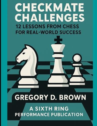 Checkmate Challenges: 12 Lessons From Chess For Real World Success