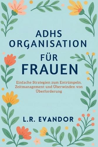 Adhs Organisation Für Frauen: Einfache Strategien zum Entrümpeln, Zeitmanagement und Überwinden von Überforderung