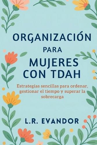 Organización Para Mujeres Con TDAH: Estrategias sencillas para ordenar, gestionar el tiempo y superar la sobrecarga