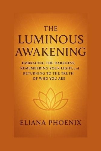 The Luminous Awakening: Embracing the Darkness, Remembering Your Light, and Returning to the Truth of Who You Are