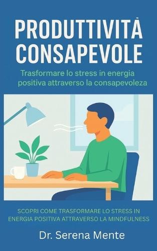 Produttività Consapevole: Sottotitolo: Scopri come trasformare lo stress in energia positiva attraverso la mindfulness