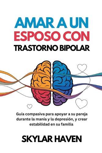 Amar a un esposo con trastorno bipolar: Guía compasiva para apoyar a su pareja durante la manía y la depresión, y crear estabilidad en su familia