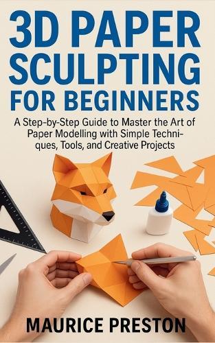 3D paper sculpting for Beginners: A Step-by-Step Guide to Master the Art of Paper Modeling with Simple Techniques, Tools, and Creative Projects