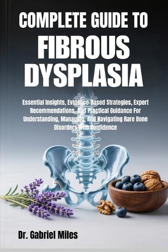 Complete Guide to Fibrous Dysplasia: Essential Insights, Evidence-Based Strategies, Expert Recommendations, And Practical Guidance For Understanding, Managing, And Navigating Rare Bone Disorders With Confidence
