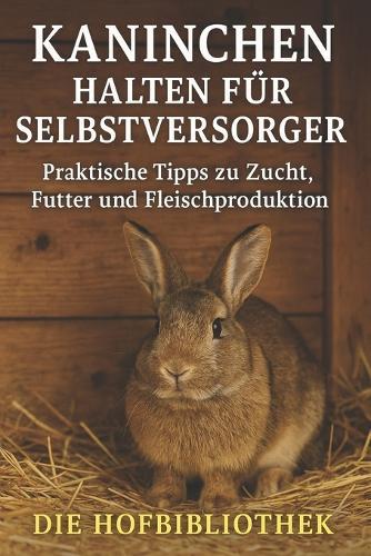 Kaninchen halten für Selbstversorger: Praktische Tipps zu Zucht, Futter und Fleischproduktion: Nachhaltige Haltung, artgerechte Pflege und einfache Wege zur eigenen Fleischversorgung