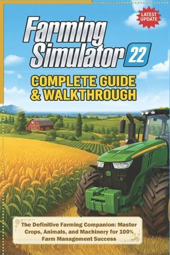 Farming Simulator 22 Complete Guide & Walkthrough (Latest Update): The Definitive Farming Companion: Master Crops, Animals, and Machinery for 100% Farm Management Success