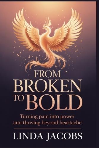 From Broken to Bold: Turning Pain into Power and Thriving Beyond Heartache