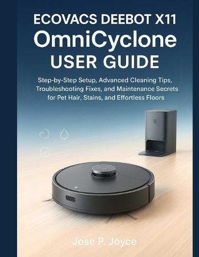 ECOVACS DEEBOT X11 OmniCyclone User Guide: Step-by-Step Setup, Advanced Cleaning Tips, Troubleshooting Fixes, and Maintenance Secrets for Pet Hair, Stains, and Effortless Floors