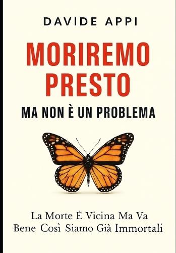 Moriremo Presto Ma Non E' Un Problema. La Morte E' Vicina Ma Va Bene Così: Siamo Già Immortali: Il Più Bel Giorno Della Mia Vita Sarà Il Giorno In Cui Morirò