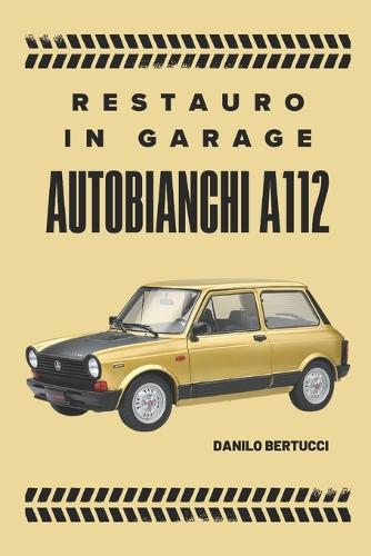 Restauro in garage Autobianchi A112: il manuale del restauro fai da te: ricambi, consigli e segreti d'officina casalinga