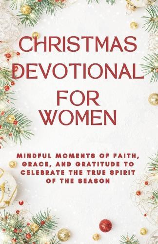 Christmas Devotional for Women: Mindful Moments of Faith, Grace, and Gratitude to Celebrate the True Spirit of the Season