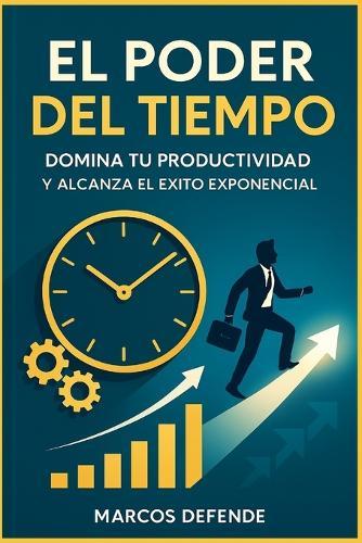 El poder del tiempo: Domina tu productividad y alcanza el éxito exponencial