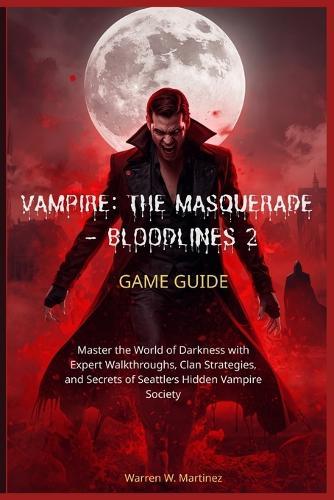 Vampire: THE MASQUERADE - BLOODLINES 2 GAME GUIDE: Master the World of Darkness with Expert Walkthroughs, Clan Strategies, and Secrets of Seattle's Hidden Vampire Society.