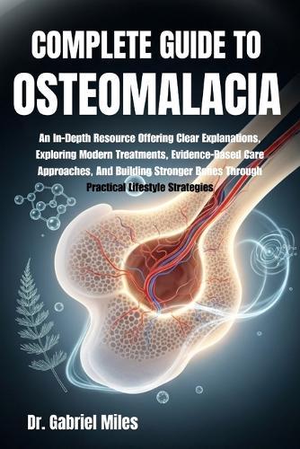 Complete Guide to Osteomalacia: An In-Depth Resource Offering Clear Explanations, Exploring Modern Treatments, Evidence-Based Care Approaches, And Building Stronger Bones Through Practical Lifestyle Strategies