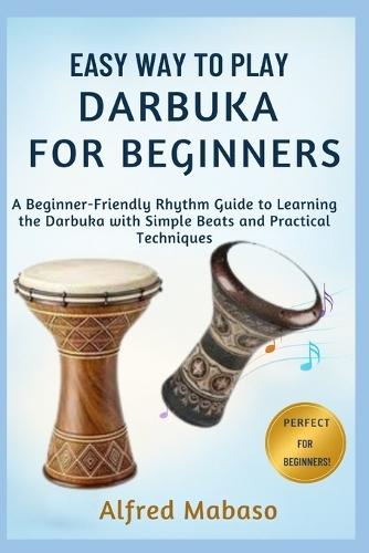 Easy Way To Play Darbuka For Beginners: A Beginner-Friendly Rhythm Guide to Learning the Darbuka with Simple Beats and Practical Techniques