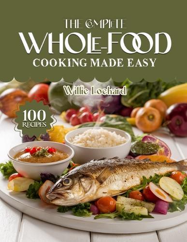 The Complete Whole-Food Cooking Made Easy: Clean & Wholesome Recipes - Easy Whole-Food Meals, Bowls, Soups, Salads & Snacks for Natural Healthy Living