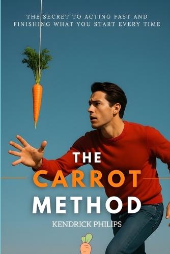 The Carrot Method: The Secret to Acting Fast and Finishing What You Start Every Time